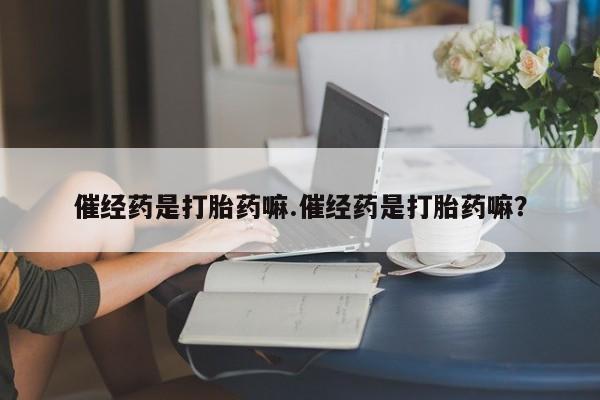 米非司酮片哪里有买催经药是打胎药嘛.催经药是打胎药嘛？