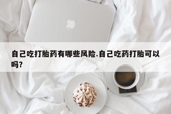 米非司酮片哪里有买自己吃打胎药有哪些风险.自己吃药打胎可以吗？