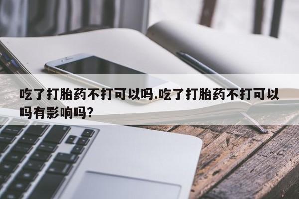 米非司酮片哪里有买吃了打胎药不打可以吗.吃了打胎药不打可以吗有影响吗？