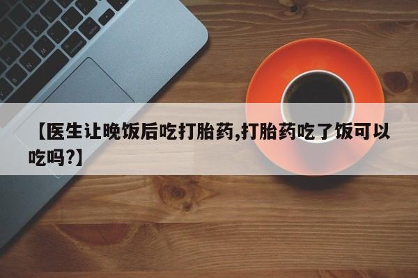 米非司酮片哪里有买【医生让晚饭后吃打胎药,打胎药吃了饭可以吃吗?】