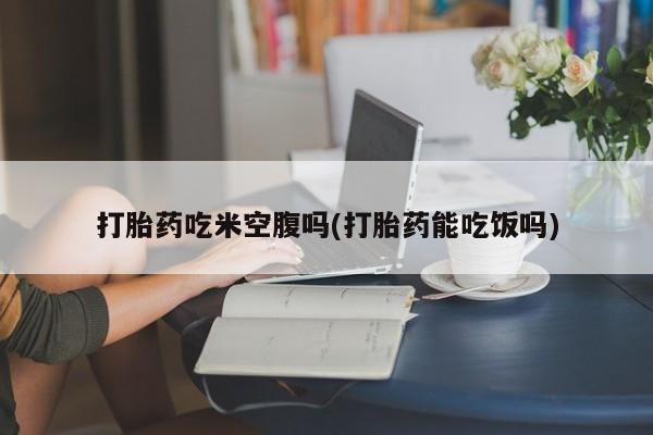 米非司酮片哪里有买打胎药吃米空腹吗(打胎药能吃饭吗)