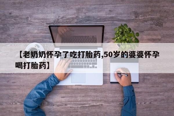 米非司酮片哪里有买【老奶奶怀孕了吃打胎药,50岁的婆婆怀孕喝打胎药】