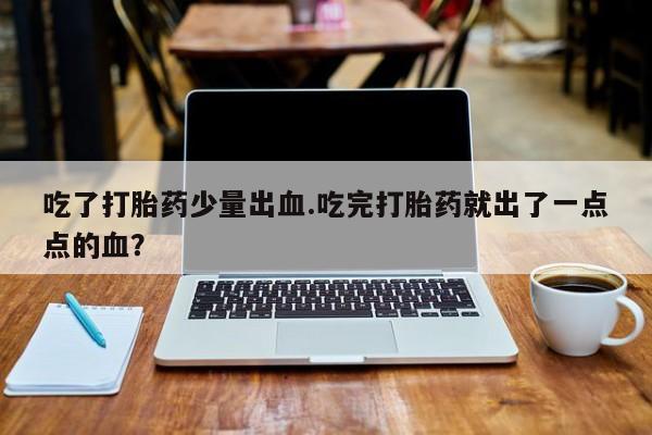 米非司酮片哪里有买吃了打胎药少量出血.吃完打胎药就出了一点点的血？