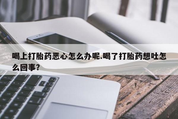 米非司酮片哪里有买喝上打胎药恶心怎么办呢.喝了打胎药想吐怎么回事？