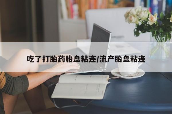 米非司酮片哪里有买吃了打胎药胎盘粘连/流产胎盘粘连