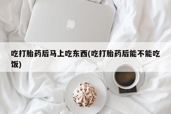 米非司酮片哪里有买吃打胎药后马上吃东西(吃打胎药后能不能吃饭)