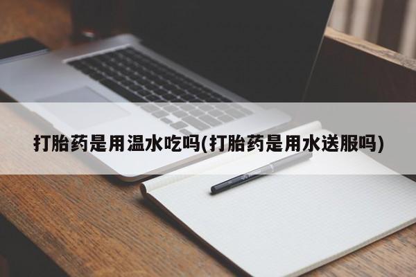 米非司酮片哪里有买打胎药是用温水吃吗(打胎药是用水送服吗)