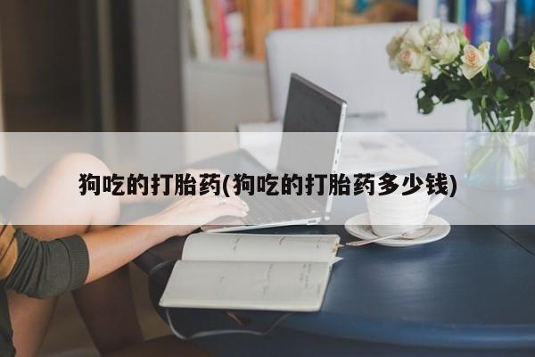米非司酮片哪里有买狗吃的打胎药(狗吃的打胎药多少钱)