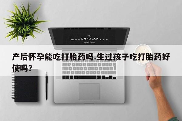 米非司酮片哪里有买产后怀孕能吃打胎药吗.生过孩子吃打胎药好使吗？