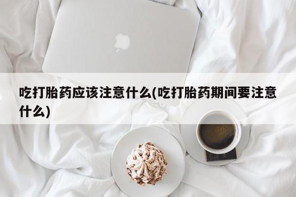 米非司酮片哪里有买吃打胎药应该注意什么(吃打胎药期间要注意什么)