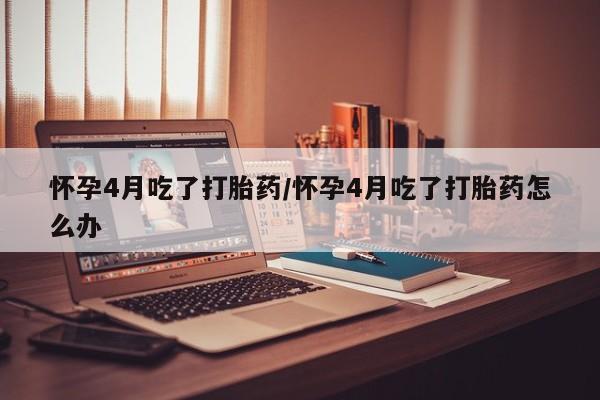 米非司酮片哪里有买怀孕4月吃了打胎药/怀孕4月吃了打胎药怎么办