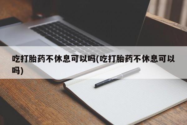 米非司酮片哪里有买吃打胎药不休息可以吗(吃打胎药不休息可以吗)
