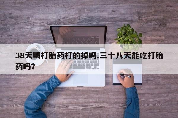 米非司酮片哪里有买38天喝打胎药打的掉吗.三十八天能吃打胎药吗？