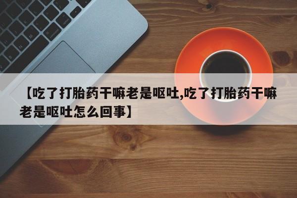 米非司酮片哪里有买【吃了打胎药干嘛老是呕吐,吃了打胎药干嘛老是呕吐怎么回事】