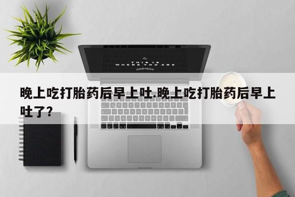 米非司酮片哪里有买晚上吃打胎药后早上吐.晚上吃打胎药后早上吐了？