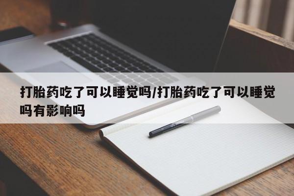 米非司酮片哪里有买打胎药吃了可以睡觉吗/打胎药吃了可以睡觉吗有影响吗