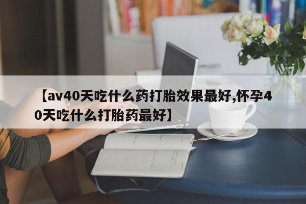 米非司酮片哪里有买【av40天吃什么药打胎效果最好,怀孕40天吃什么打胎药最好】