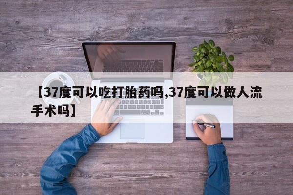 米非司酮片哪里有买【37度可以吃打胎药吗,37度可以做人流手术吗】