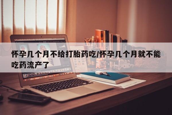 米非司酮片哪里有买怀孕几个月不给打胎药吃/怀孕几个月就不能吃药流产了