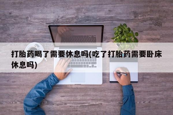 米非司酮片哪里有买打胎药喝了需要休息吗(吃了打胎药需要卧床休息吗)