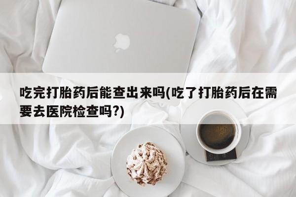 米非司酮片哪里有买吃完打胎药后能查出来吗(吃了打胎药后在需要去医院检查吗?)