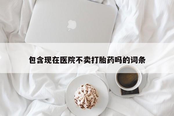 米非司酮片哪里有买包含现在医院不卖打胎药吗的词条