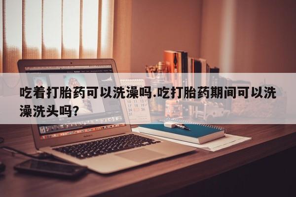米非司酮片哪里有买吃着打胎药可以洗澡吗.吃打胎药期间可以洗澡洗头吗？