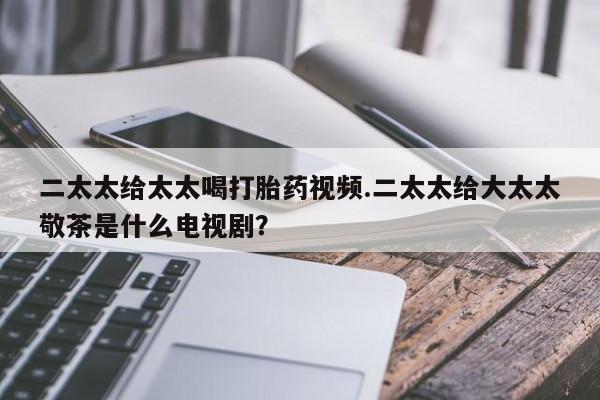 米非司酮片哪里有买二太太给太太喝打胎药视频.二太太给大太太敬茶是什么电视剧？