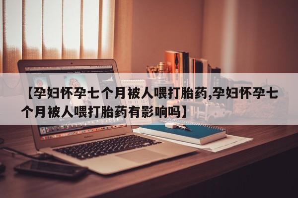 米非司酮片哪里有买【孕妇怀孕七个月被人喂打胎药,孕妇怀孕七个月被人喂打胎药有影响吗】