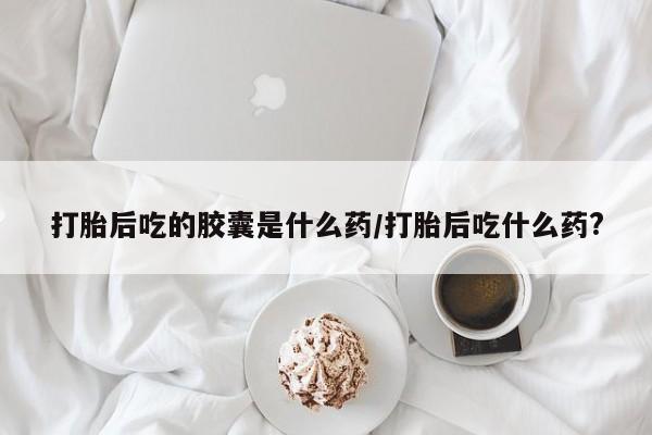 米非司酮片哪里有买打胎后吃的胶囊是什么药/打胎后吃什么药?