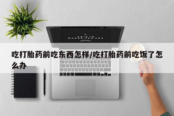 米非司酮片哪里有买吃打胎药前吃东西怎样/吃打胎药前吃饭了怎么办