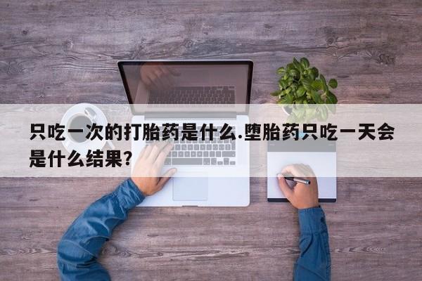 米非司酮片哪里有买只吃一次的打胎药是什么.堕胎药只吃一天会是什么结果？