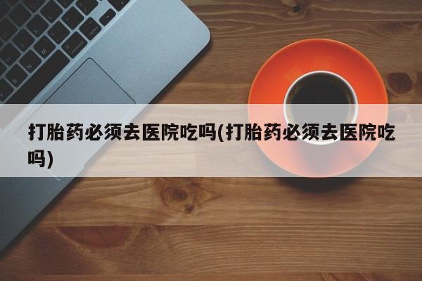 米非司酮片哪里有买打胎药必须去医院吃吗(打胎药必须去医院吃吗)