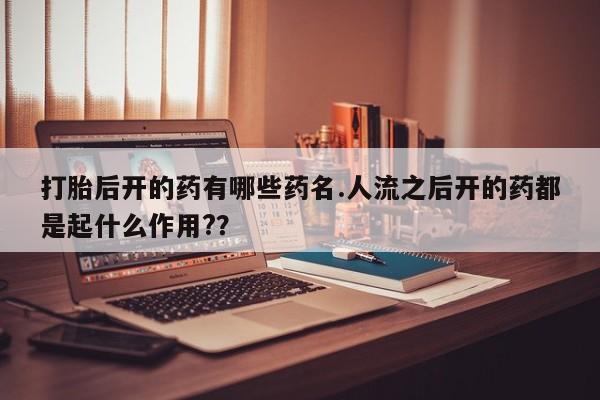 米非司酮片哪里有买打胎后开的药有哪些药名.人流之后开的药都是起什么作用?？