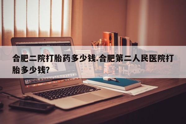 米非司酮片哪里有买合肥二院打胎药多少钱.合肥第二人民医院打胎多少钱？