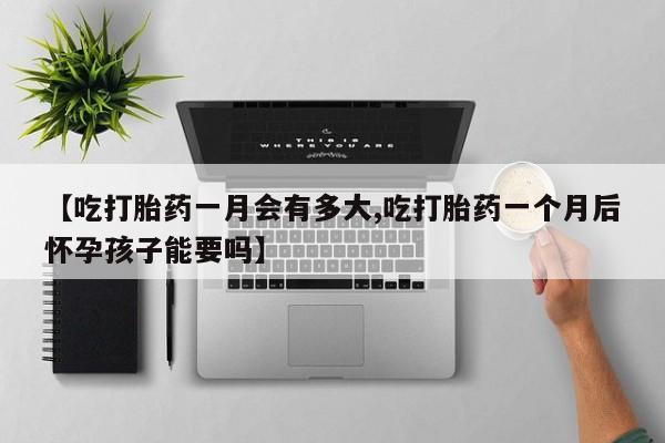 米非司酮片哪里有买【吃打胎药一月会有多大,吃打胎药一个月后怀孕孩子能要吗】