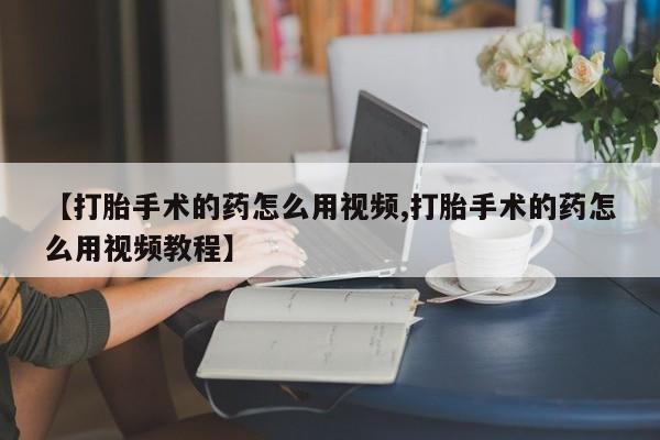 米非司酮片哪里有买【打胎手术的药怎么用视频,打胎手术的药怎么用视频教程】