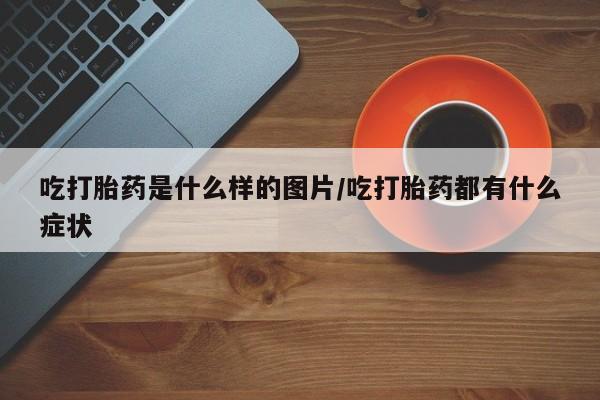 米非司酮片哪里有买吃打胎药是什么样的图片/吃打胎药都有什么症状