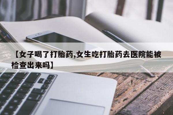 米非司酮片哪里有买【女子喝了打胎药,女生吃打胎药去医院能被检查出来吗】