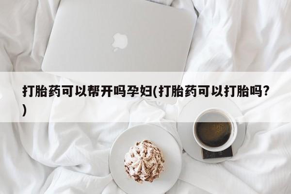 米非司酮片哪里有买打胎药可以帮开吗孕妇(打胎药可以打胎吗?)