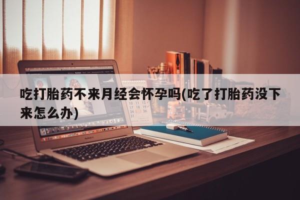米非司酮片哪里有买吃打胎药不来月经会怀孕吗(吃了打胎药没下来怎么办)