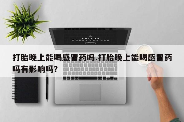 米非司酮片哪里有买打胎晚上能喝感冒药吗.打胎晚上能喝感冒药吗有影响吗？