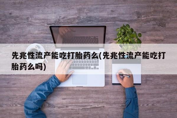 米非司酮片哪里有买先兆性流产能吃打胎药么(先兆性流产能吃打胎药么吗)