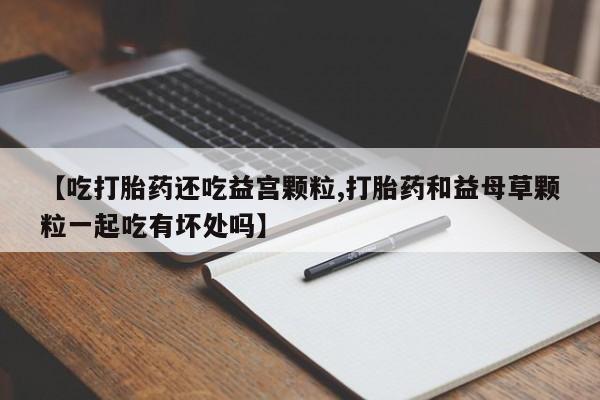 米非司酮片哪里有买【吃打胎药还吃益宫颗粒,打胎药和益母草颗粒一起吃有坏处吗】