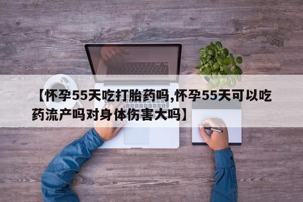 米非司酮片哪里有买【怀孕55天吃打胎药吗,怀孕55天可以吃药流产吗对身体伤害大吗】