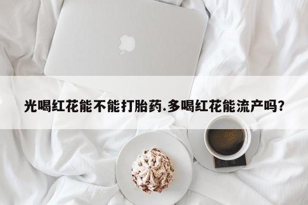 米非司酮片哪里有买光喝红花能不能打胎药.多喝红花能流产吗？
