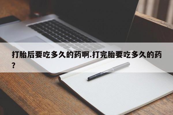 米非司酮片哪里有买打胎后要吃多久的药啊.打完胎要吃多久的药？