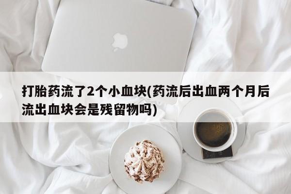 米非司酮片哪里有买打胎药流了2个小血块(药流后出血两个月后流出血块会是残留物吗)