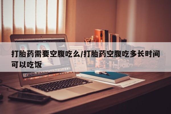 米非司酮片哪里有买打胎药需要空腹吃么/打胎药空腹吃多长时间可以吃饭