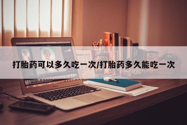 米非司酮片哪里有买打胎药可以多久吃一次/打胎药多久能吃一次
